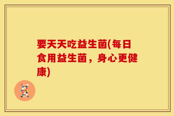 要天天吃益生菌(每日食用益生菌，身心更健康)