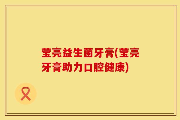 莹亮益生菌牙膏(莹亮牙膏助力口腔健康)