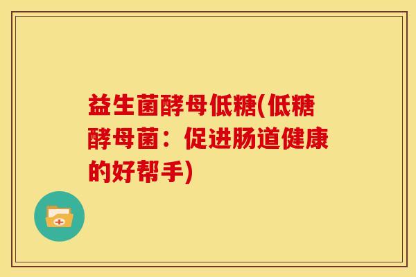 益生菌酵母低糖(低糖酵母菌：促进肠道健康的好帮手)