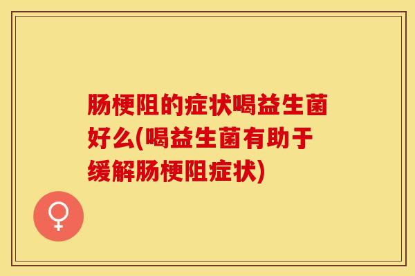 肠梗阻的症状喝益生菌好么(喝益生菌有助于缓解肠梗阻症状)