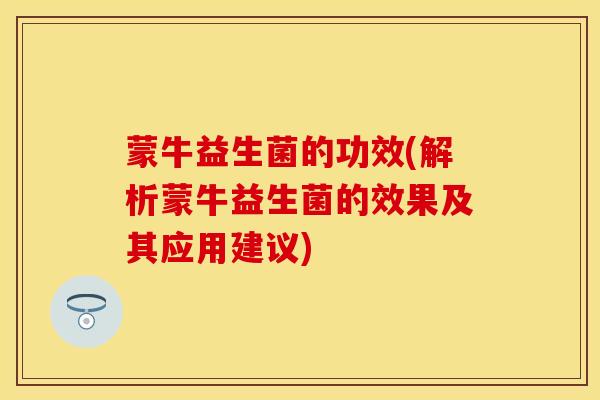 蒙牛益生菌的功效(解析蒙牛益生菌的效果及其应用建议)