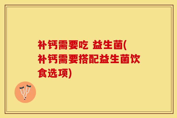 补钙需要吃 益生菌(补钙需要搭配益生菌饮食选项)