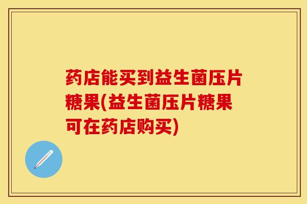 药店能买到益生菌压片糖果(益生菌压片糖果可在药店购买)