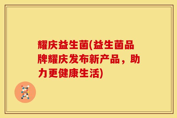 耀庆益生菌(益生菌品牌耀庆发布新产品，助力更健康生活)