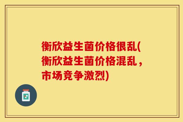 衡欣益生菌价格很乱(衡欣益生菌价格混乱，市场竞争激烈)