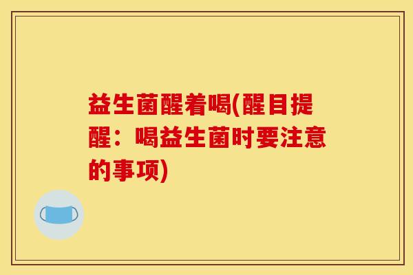 益生菌醒着喝(醒目提醒：喝益生菌时要注意的事项)