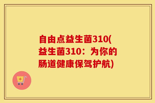 自由点益生菌310(益生菌310：为你的肠道健康保驾护航)