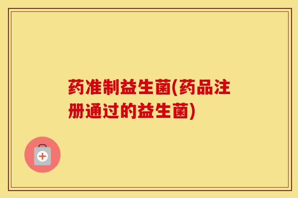 药准制益生菌(药品注册通过的益生菌)