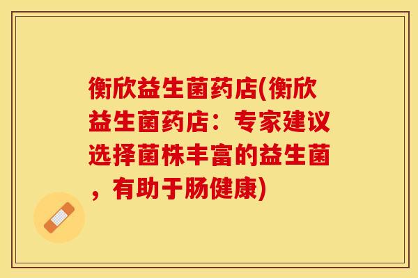 衡欣益生菌药店(衡欣益生菌药店：专家建议选择菌株丰富的益生菌，有助于肠健康)