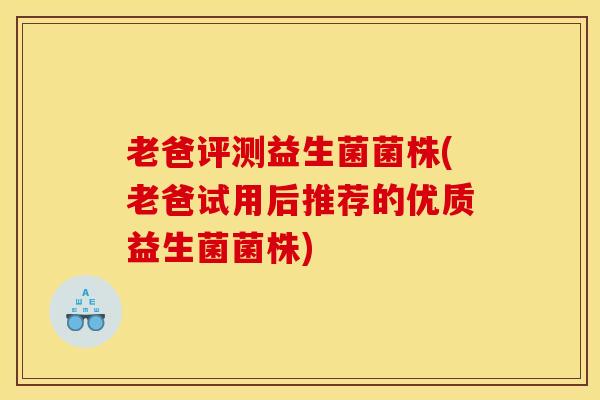 老爸评测益生菌菌株(老爸试用后推荐的优质益生菌菌株)
