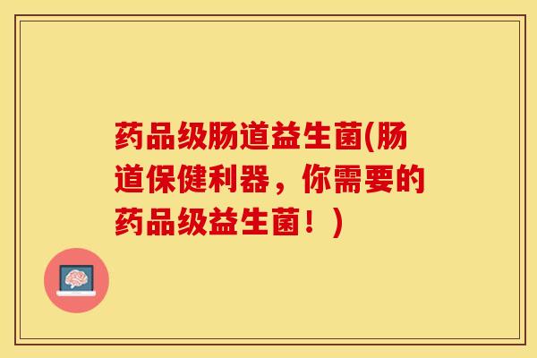 药品级肠道益生菌(肠道保健利器，你需要的药品级益生菌！)