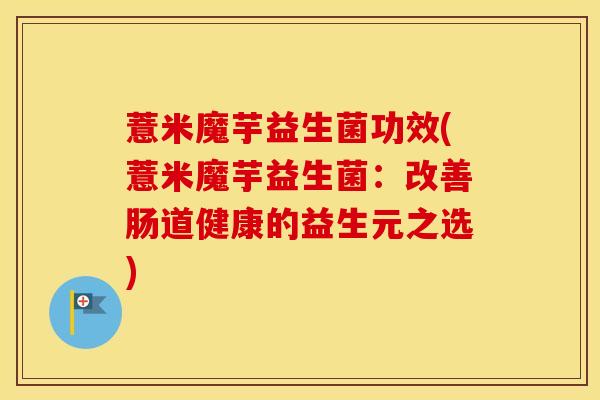 薏米魔芋益生菌功效(薏米魔芋益生菌：改善肠道健康的益生元之选)