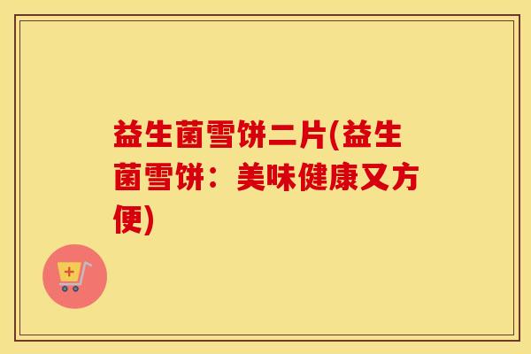 益生菌雪饼二片(益生菌雪饼：美味健康又方便)