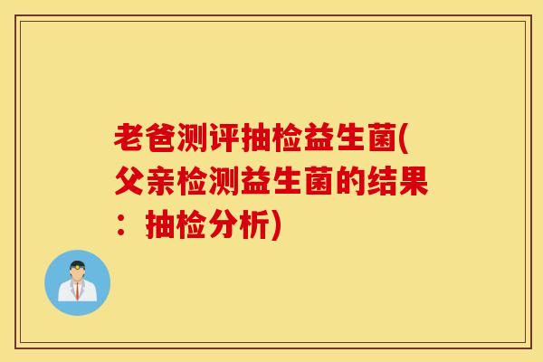 老爸测评抽检益生菌(父亲检测益生菌的结果：抽检分析)