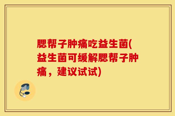 腮帮子肿痛吃益生菌(益生菌可缓解腮帮子肿痛，建议试试)