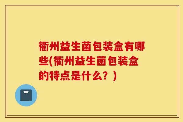 衢州益生菌包装盒有哪些(衢州益生菌包装盒的特点是什么？)