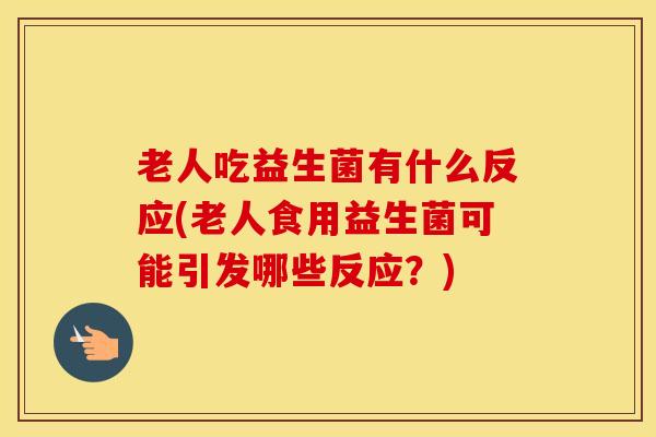 老人吃益生菌有什么反应(老人食用益生菌可能引发哪些反应？)