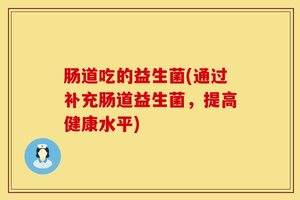 肠道吃的益生菌(通过补充肠道益生菌，提高健康水平)