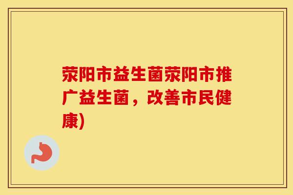 荥阳市益生菌荥阳市推广益生菌，改善市民健康)