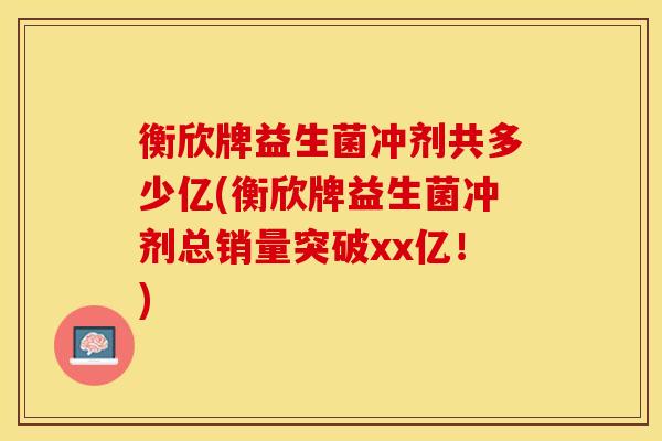 衡欣牌益生菌冲剂共多少亿(衡欣牌益生菌冲剂总销量突破xx亿！)