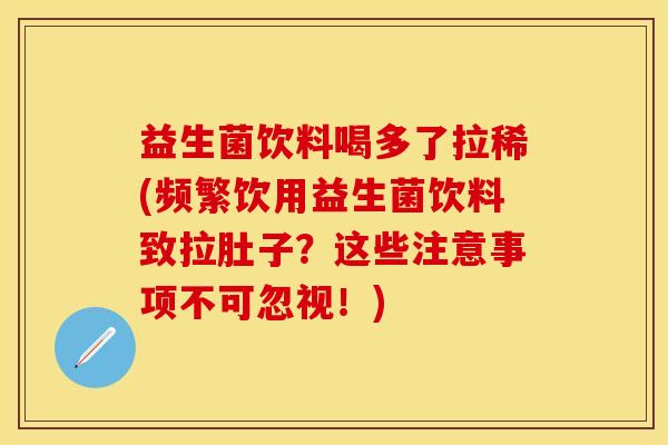 益生菌饮料喝多了拉稀(频繁饮用益生菌饮料致拉肚子？这些注意事项不可忽视！)