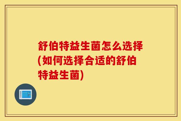 舒伯特益生菌怎么选择(如何选择合适的舒伯特益生菌)