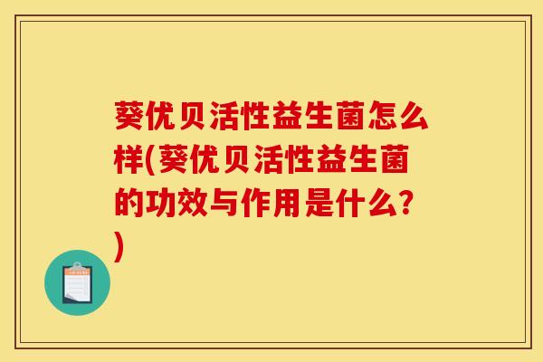 葵优贝活性益生菌怎么样(葵优贝活性益生菌的功效与作用是什么？)
