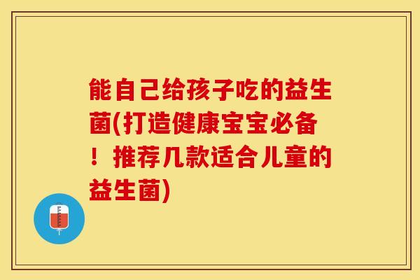 能自己给孩子吃的益生菌(打造健康宝宝必备！推荐几款适合儿童的益生菌)