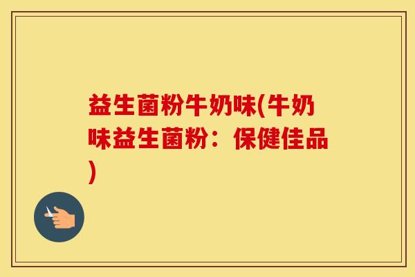 益生菌粉牛奶味(牛奶味益生菌粉：保健佳品)