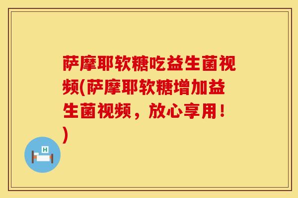 萨摩耶软糖吃益生菌视频(萨摩耶软糖增加益生菌视频，放心享用！)