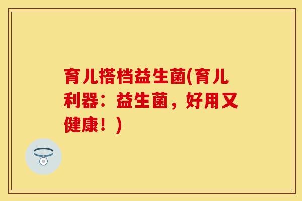 育儿搭档益生菌(育儿利器：益生菌，好用又健康！)