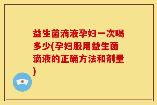 益生菌滴液孕妇一次喝多少(孕妇服用益生菌滴液的正确方法和剂量)