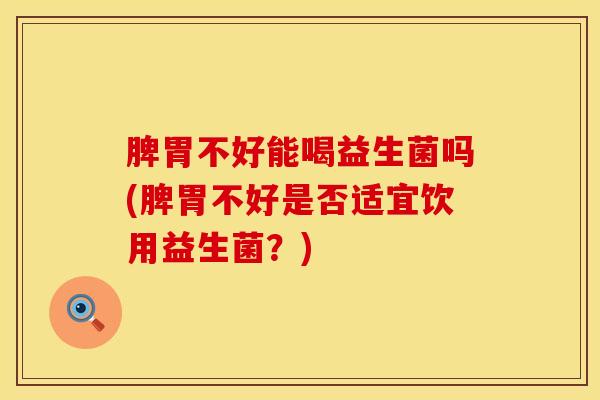 脾胃不好能喝益生菌吗(脾胃不好是否适宜饮用益生菌？)