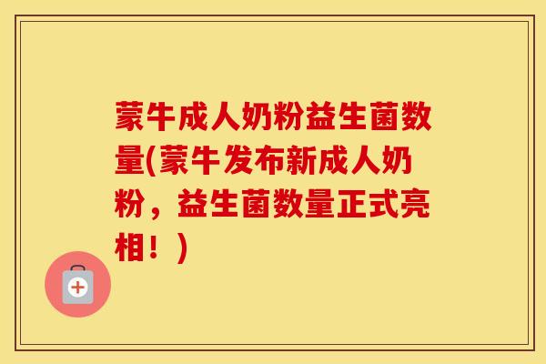 蒙牛成人奶粉益生菌数量(蒙牛发布新成人奶粉，益生菌数量正式亮相！)