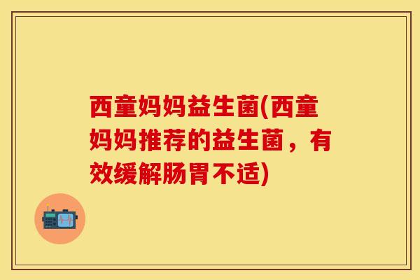 西童妈妈益生菌(西童妈妈推荐的益生菌，有效缓解肠胃不适)
