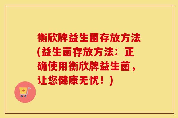 衡欣牌益生菌存放方法(益生菌存放方法：正确使用衡欣牌益生菌，让您健康无忧！)