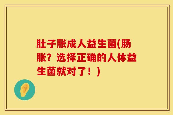 肚子胀成人益生菌(肠胀？选择正确的人体益生菌就对了！)