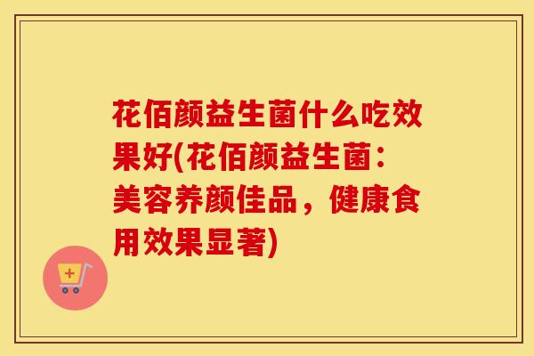 花佰颜益生菌什么吃效果好(花佰颜益生菌：美容养颜佳品，健康食用效果显著)
