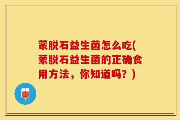 蒙脱石益生菌怎么吃(蒙脱石益生菌的正确食用方法，你知道吗？)