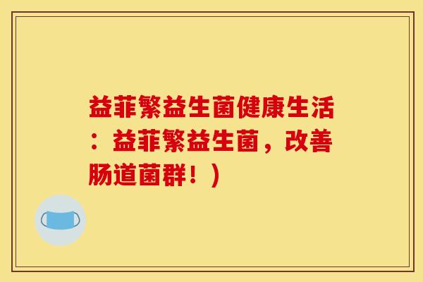 益菲繁益生菌健康生活：益菲繁益生菌，改善肠道菌群！)