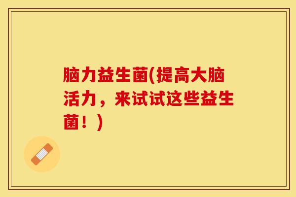 脑力益生菌(提高大脑活力，来试试这些益生菌！)