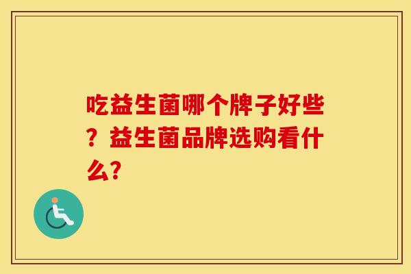 吃益生菌哪个牌子好些？益生菌品牌选购看什么？