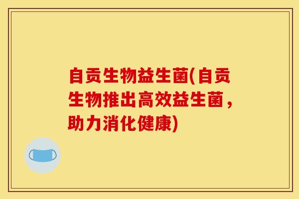 自贡生物益生菌(自贡生物推出高效益生菌，助力消化健康)
