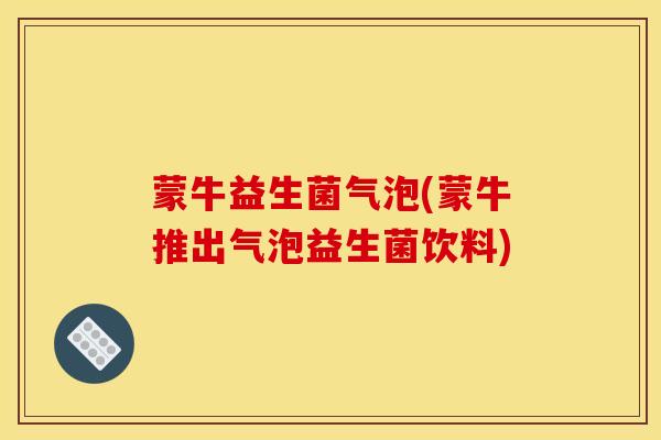 蒙牛益生菌气泡(蒙牛推出气泡益生菌饮料)