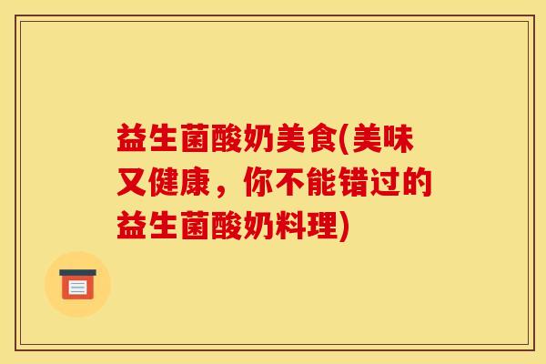 益生菌酸奶美食(美味又健康，你不能错过的益生菌酸奶料理)