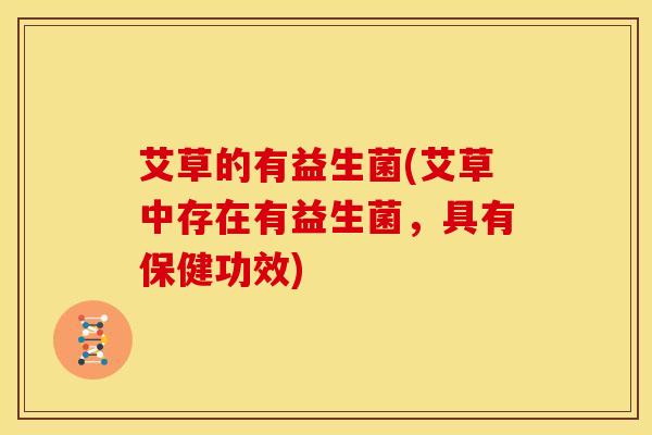 艾草的有益生菌(艾草中存在有益生菌，具有保健功效)