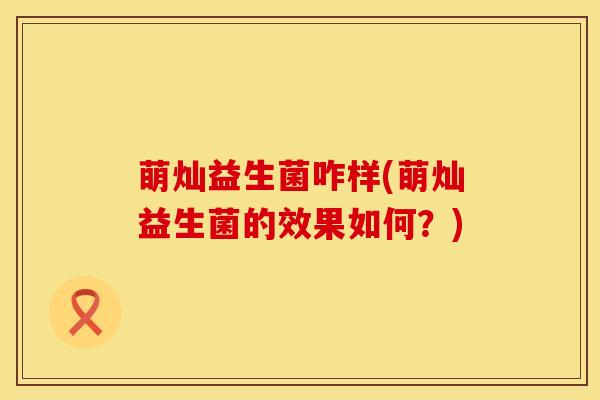 萌灿益生菌咋样(萌灿益生菌的效果如何？)