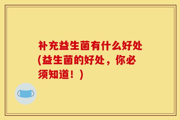 补充益生菌有什么好处(益生菌的好处，你必须知道！)
