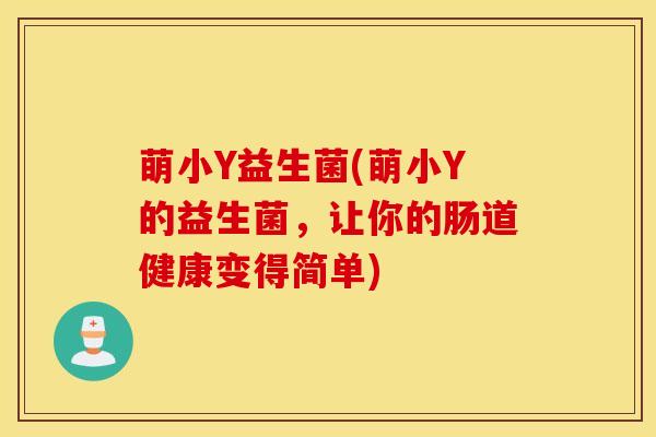 萌小Y益生菌(萌小Y的益生菌，让你的肠道健康变得简单)