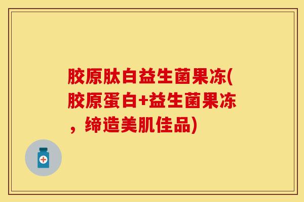 胶原肽白益生菌果冻(胶原蛋白+益生菌果冻，缔造美肌佳品)
